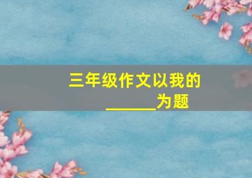 三年级作文以我的______为题