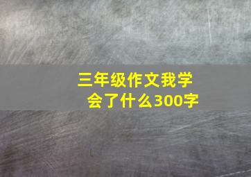 三年级作文我学会了什么300字