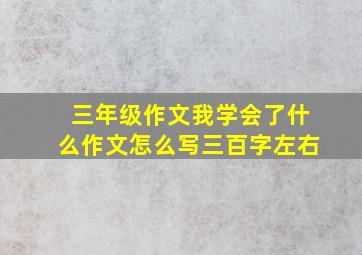 三年级作文我学会了什么作文怎么写三百字左右