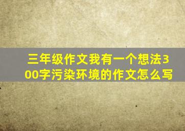 三年级作文我有一个想法300字污染环境的作文怎么写