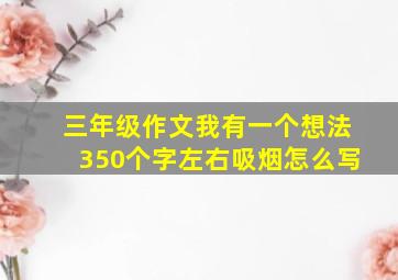 三年级作文我有一个想法350个字左右吸烟怎么写