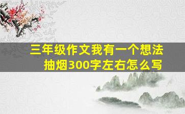 三年级作文我有一个想法抽烟300字左右怎么写