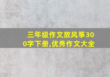 三年级作文放风筝300字下册,优秀作文大全