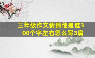 三年级作文猜猜他是谁300个字左右怎么写3扁