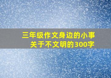 三年级作文身边的小事关于不文明的300字