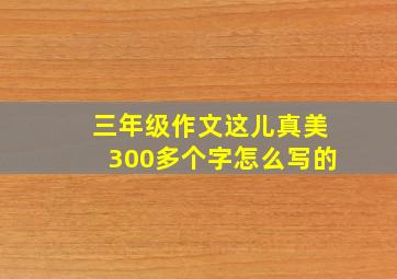 三年级作文这儿真美300多个字怎么写的