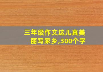 三年级作文这儿真美丽写家乡,300个字