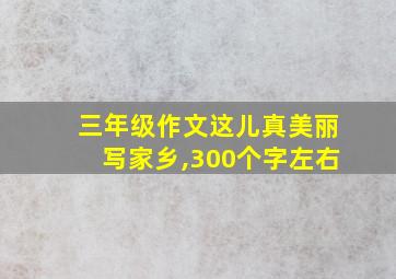 三年级作文这儿真美丽写家乡,300个字左右