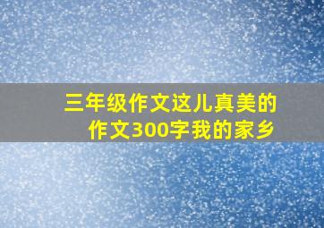 三年级作文这儿真美的作文300字我的家乡