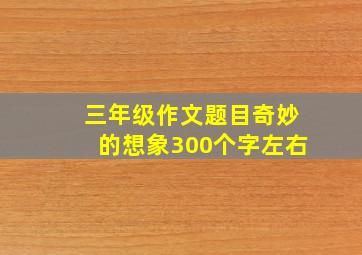 三年级作文题目奇妙的想象300个字左右