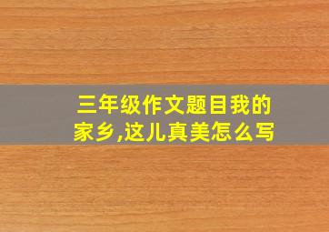 三年级作文题目我的家乡,这儿真美怎么写