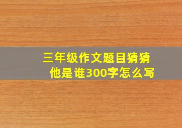 三年级作文题目猜猜他是谁300字怎么写