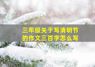 三年级关于写清明节的作文三百字怎么写