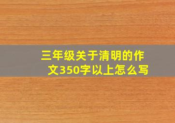 三年级关于清明的作文350字以上怎么写