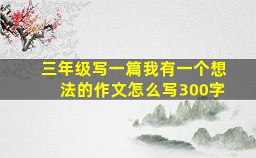 三年级写一篇我有一个想法的作文怎么写300字