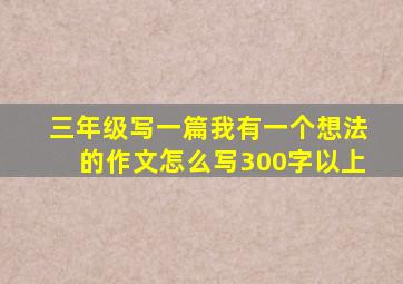 三年级写一篇我有一个想法的作文怎么写300字以上