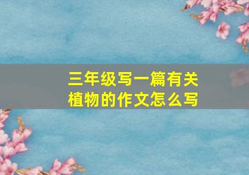 三年级写一篇有关植物的作文怎么写