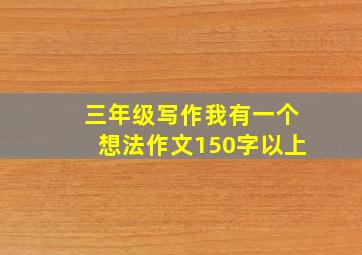 三年级写作我有一个想法作文150字以上