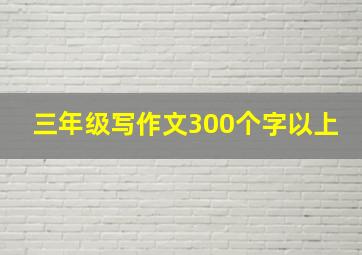 三年级写作文300个字以上