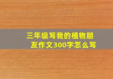 三年级写我的植物朋友作文300字怎么写