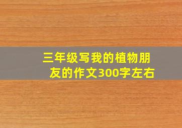 三年级写我的植物朋友的作文300字左右