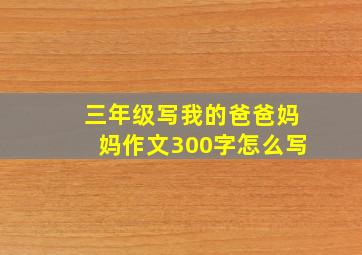 三年级写我的爸爸妈妈作文300字怎么写