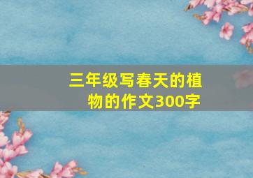 三年级写春天的植物的作文300字