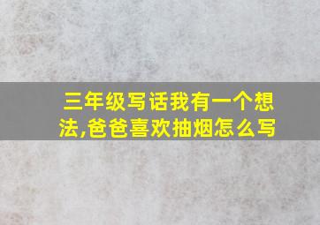 三年级写话我有一个想法,爸爸喜欢抽烟怎么写