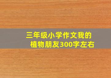 三年级小学作文我的植物朋友300字左右