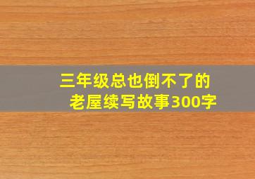 三年级总也倒不了的老屋续写故事300字