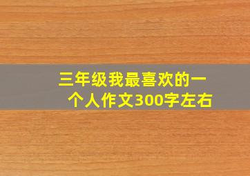 三年级我最喜欢的一个人作文300字左右