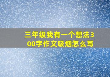 三年级我有一个想法300字作文吸烟怎么写