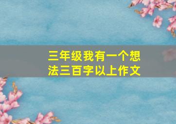 三年级我有一个想法三百字以上作文