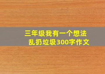 三年级我有一个想法乱扔垃圾300字作文