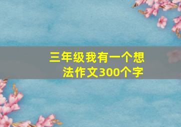 三年级我有一个想法作文300个字