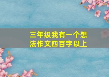 三年级我有一个想法作文四百字以上