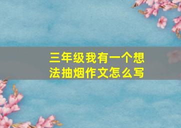 三年级我有一个想法抽烟作文怎么写