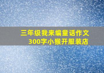 三年级我来编童话作文300字小猴开服装店