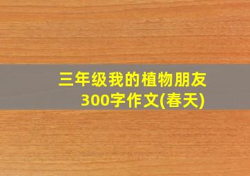 三年级我的植物朋友300字作文(春天)