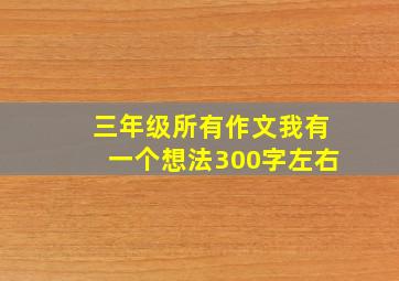 三年级所有作文我有一个想法300字左右