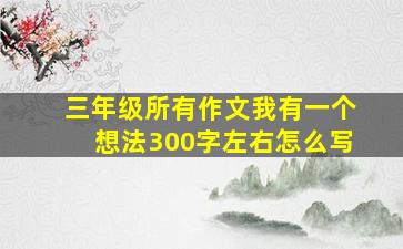 三年级所有作文我有一个想法300字左右怎么写