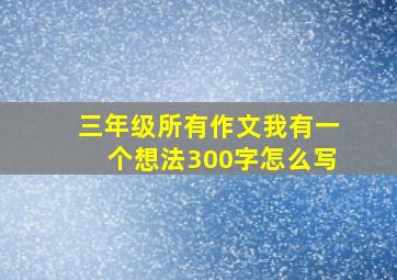 三年级所有作文我有一个想法300字怎么写