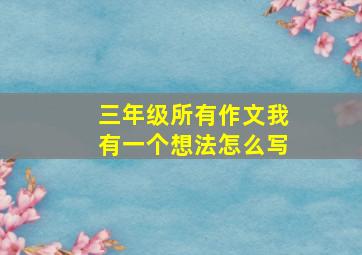 三年级所有作文我有一个想法怎么写