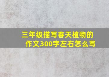 三年级描写春天植物的作文300字左右怎么写