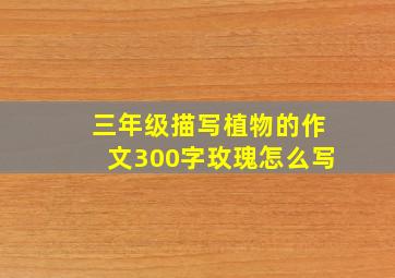 三年级描写植物的作文300字玫瑰怎么写