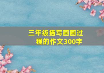 三年级描写画画过程的作文300字