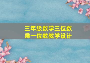 三年级数学三位数乘一位数教学设计