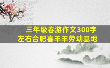 三年级春游作文300字左右合肥喜羊羊劳动基地