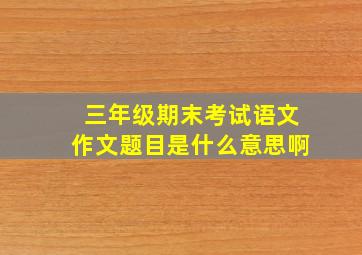 三年级期末考试语文作文题目是什么意思啊