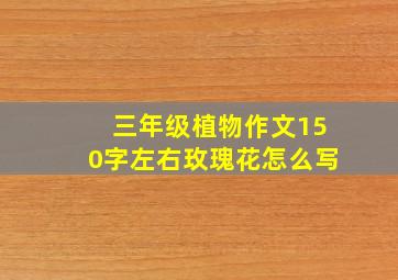 三年级植物作文150字左右玫瑰花怎么写